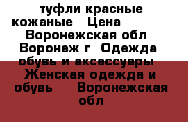 туфли красные кожаные › Цена ­ 3 000 - Воронежская обл., Воронеж г. Одежда, обувь и аксессуары » Женская одежда и обувь   . Воронежская обл.